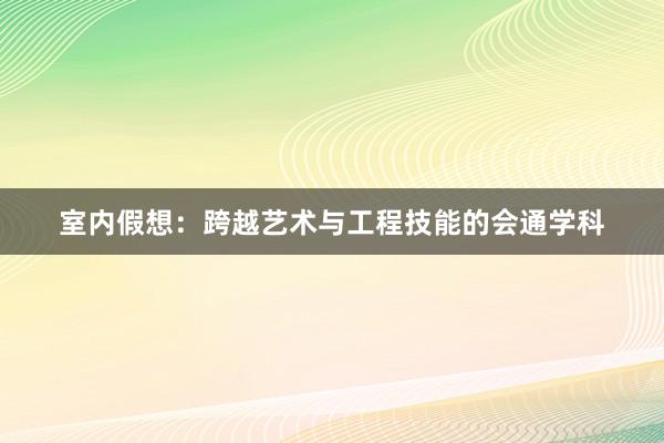 室内假想：跨越艺术与工程技能的会通学科