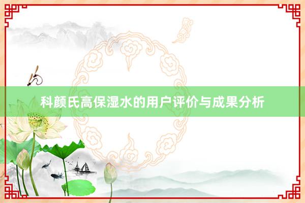 科颜氏高保湿水的用户评价与成果分析