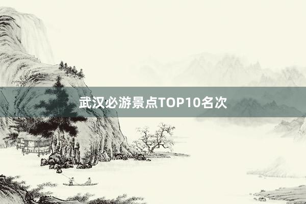 武汉必游景点TOP10名次