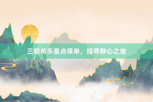 三明将乐景点保举，探寻静心之地
